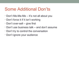 Some Additional Don’ts
• Don’t Me-Me-Me – It’s not all about you
• Don’t force it if it isn’t working
• Don’t over-sell – give first
• Don’t use business talk – and don’t assume
• Don’t try to control the conversation
• Don’t ignore your audience
 