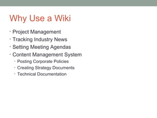 Why Use a Wiki
• Project Management
• Tracking Industry News
• Setting Meeting Agendas
• Content Management System
  • Posting Corporate Policies
  • Creating Strategy Documents
  • Technical Documentation
 