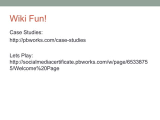 Wiki Fun!
Case Studies:
http://pbworks.com/case-studies

Lets Play:
http://socialmediacertificate.pbworks.com/w/page/6533875
5/Welcome%20Page
 