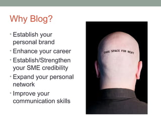 Why Blog?
• Establish your
  personal brand
• Enhance your career
• Establish/Strengthen
  your SME credibility
• Expand your personal
  network
• Improve your
  communication skills
 