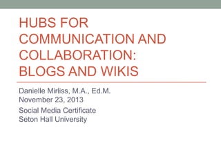 HUBS FOR
COMMUNICATION AND
COLLABORATION:
BLOGS AND WIKIS
Danielle Mirliss, M.A., Ed.M.
November 23, 2013
Social Media Certificate
Seton Hall University

 