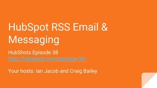 HubSpot RSS Email &
Messaging
HubShots Episode 38
http://hubshots.com/episode-38/
Your hosts: Ian Jacob and Craig Bailey
 