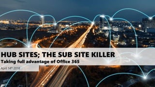 HUB SITES; THE SUB SITE KILLER
Taking full advantage of Office 365
April 14th 2018
 