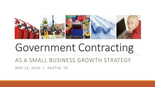 Government Contracting
AS A SMALL BUSINESS GROWTH STRATEGY
MAY 12, 2016 | AUSTIN, TX
 