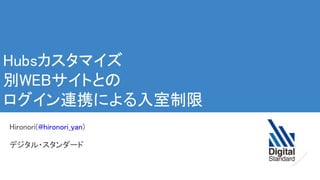 Hubsカスタマイズ 
別WEBサイトとの 
ログイン連携による入室制限 
Hironori(@hironori_yan)  
デジタル・スタンダード 
 