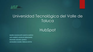 Universidad Tecnológica del Valle de
Toluca

HubSpot
MARÍA GUADALUPE GARCÍA MUÑOZ
LUIS ALBERTO AGUILAR HERNÁNDEZ
EMANUEL SEGURA QUIROZ
LEONARDO DANIEL TERRAZA REYES

 
