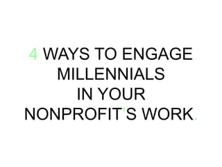 4 WAYS TO ENGAGE
MILLENNIALS
IN YOUR
NONPROFIT’S WORK.
 