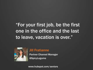 “For your first job, be the first
one in the office and the last
to leave, vacation is over.”
Jill Fratianne
Partner Chann...
