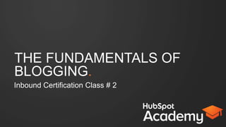 THE FUNDAMENTALS OF
BLOGGING.
Inbound Certification Class # 2
 