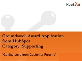 Groundswell Award Application from HubSpot Category: Supporting “ Getting Love from Customer Forums” 