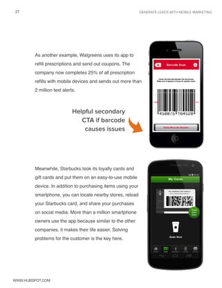 27 GENERATE LEADS WITH MOBILE MARKETING 
As another example, Walgreens uses its app to 
refill prescriptions and send out ...