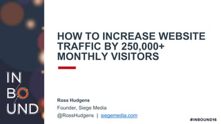 HOW TO INCREASE WEBSITE
TRAFFIC BY 250,000+
MONTHLY VISITORS
Ross Hudgens
Founder, Siege Media
@RossHudgens | siegemedia.com
 