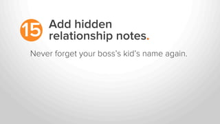 Add hidden
relationship notes.15
Never forget your boss’s kid’s name again.
 