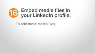 Embed media ﬁles in
your LinkedIn proﬁle.16
To add these media ﬁles,
 
