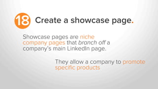 Create a showcase page.18
Showcase pages are niche
company pages that branch oﬀ a
company’s main LinkedIn page.
They allow a company to promote
speciﬁc products
 