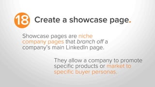 Create a showcase page.18
Showcase pages are niche
company pages that branch oﬀ a
company’s main LinkedIn page.
They allow...