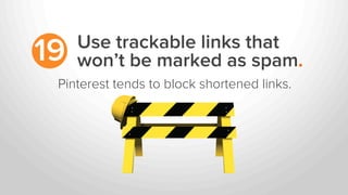 Use trackable links that
won’t be marked as spam.19
Pinterest tends to block shortened links.
 