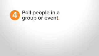 Poll people in a
group or event.4
 