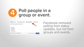 Poll people in a
group or event.4
Facebook removed
polling from status
updates, but not from
groups and events.
 