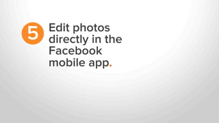 Edit photos
directly in the
Facebook
mobile app.
5
 