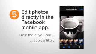 Edit photos
directly in the
Facebook
mobile app.
5
From there, you can …
... apply a ﬁlter,
 