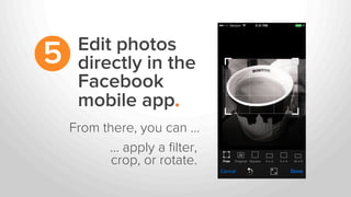 Edit photos
directly in the
Facebook
mobile app.
5
From there, you can …
... apply a ﬁlter,
crop, or rotate.
 
