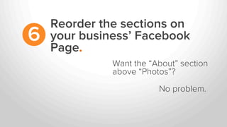 Reorder the sections on
your business’ Facebook
Page.
6
Want the “About” section
above “Photos”?
No problem.
 