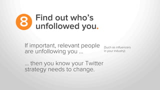 If important, relevant people
are unfollowing you …
… then you know your Twitter
strategy needs to change.
(Such as inﬂuencers
in your industry)	
  
Find out who’s
unfollowed you.8
 