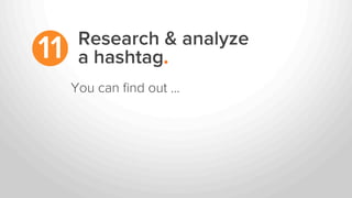 Research & analyze
a hashtag.11
You can ﬁnd out …
 