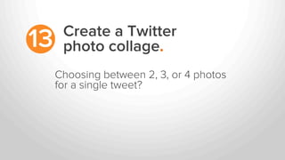 Create a Twitter
photo collage.13
Choosing between 2, 3, or 4 photos
for a single tweet?
 