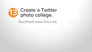 Create a Twitter
photo collage.13
BuzzFeed does this a lot.
 