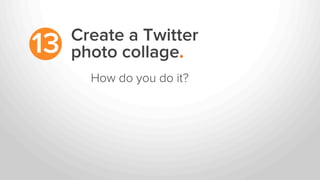 Create a Twitter
photo collage.13
How do you do it?
 
