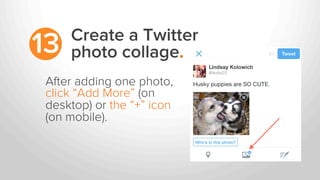 Create a Twitter
photo collage.13
After adding one photo,
click “Add More” (on
desktop) or the “+” icon
(on mobile).
 