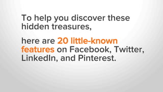 To help you discover these
hidden treasures,
here are 20 little-known
features on Facebook, Twitter,
LinkedIn, and Pinterest.
 