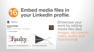 Embed media ﬁles in
your LinkedIn proﬁle.16
Showcase your
work by adding
media ﬁles (like
images, documents,
video, audio, and
SlideShares)
 
