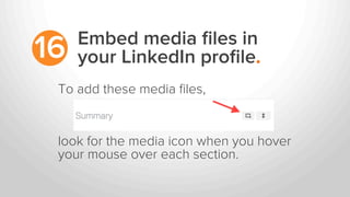 Embed media ﬁles in
your LinkedIn proﬁle.16
To add these media ﬁles,
look for the media icon when you hover
your mouse over each section.
 