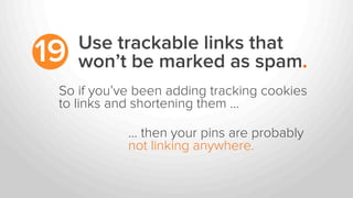 Use trackable links that
won’t be marked as spam.19
So if you’ve been adding tracking cookies
to links and shortening them …
… then your pins are probably
not linking anywhere.
 