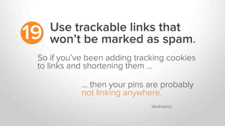 Use trackable links that
won’t be marked as spam.19
So if you’ve been adding tracking cookies
to links and shortening them …
… then your pins are probably
not linking anywhere.
(Awkward.)	
  
 