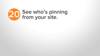 See who’s pinning
from your site.20
 