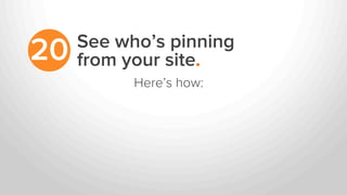 See who’s pinning
from your site.20
Here’s how:
 