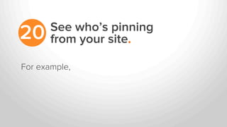 See who’s pinning
from your site.20
For example,
 