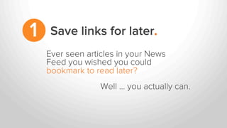 Save links for later.1
Ever seen articles in your News
Feed you wished you could
bookmark to read later?
Well … you actually can.
 