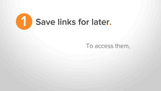 Save links for later.1
To access them,
 