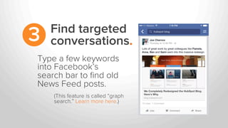 Find targeted
conversations.3
Type a few keywords
into Facebook’s
search bar to ﬁnd old
News Feed posts.
(This feature is called “graph
search.” Learn more here.)
 