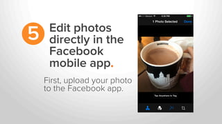 Edit photos
directly in the
Facebook
mobile app.
5
First, upload your photo
to the Facebook app.
 