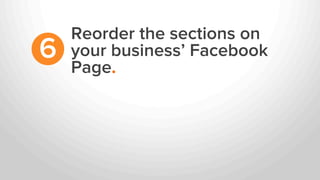 Reorder the sections on
your business’ Facebook
Page.
6
 