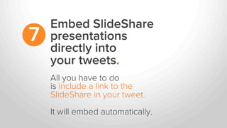 Embed SlideShare
presentations
directly into
your tweets.
7
All you have to do
is include a link to the
SlideShare in your tweet.
It will embed automatically.
 