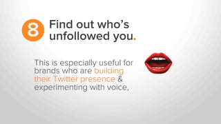 This is especially useful for
brands who are building
their Twitter presence &
experimenting with voice,
Find out who’s
unfollowed you.8
 