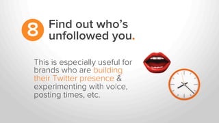 This is especially useful for
brands who are building
their Twitter presence &
experimenting with voice,
posting times, etc.
Find out who’s
unfollowed you.8
 