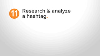 Research & analyze
a hashtag.11
 